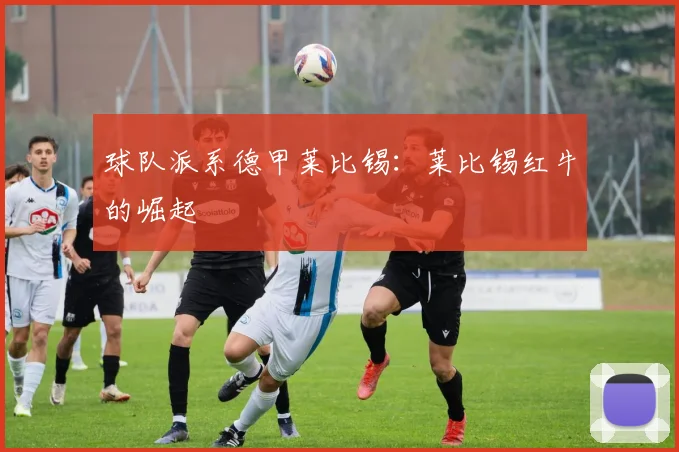 球队派系德甲莱比锡：莱比锡红牛的崛起