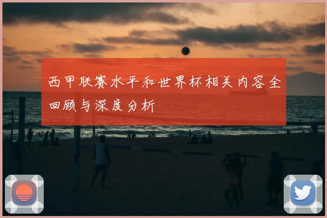 西甲联赛水平和世界杯相关内容全回顾与深度分析
