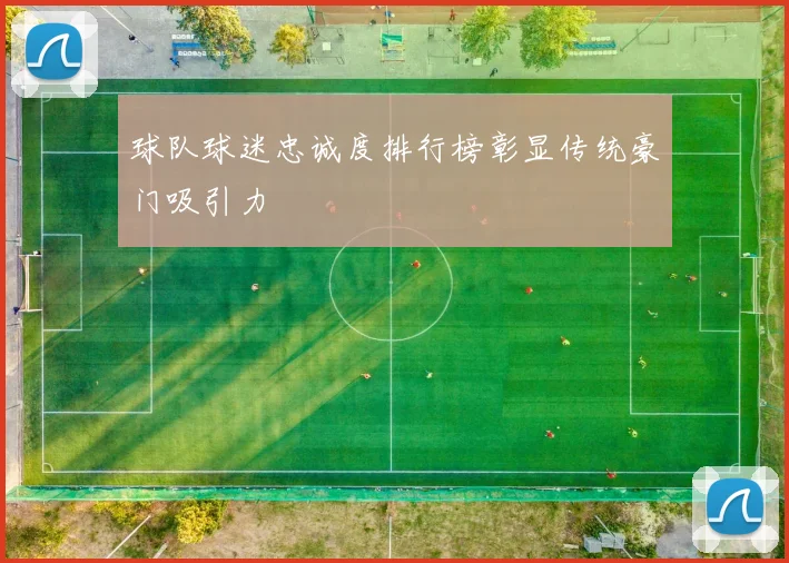 球队球迷忠诚度排行榜彰显传统豪门吸引力