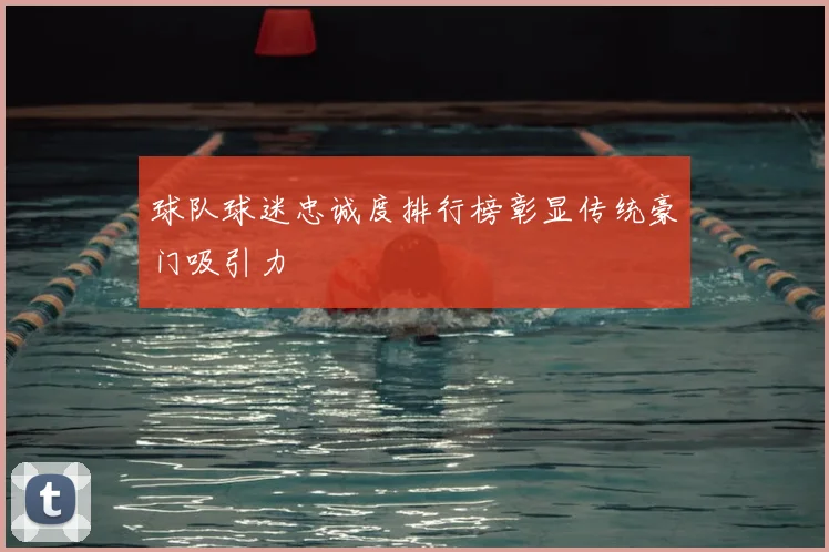 球队球迷忠诚度排行榜彰显传统豪门吸引力