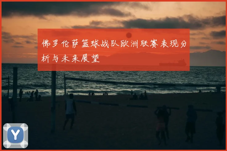佛罗伦萨篮球战队欧洲联赛表现分析与未来展望