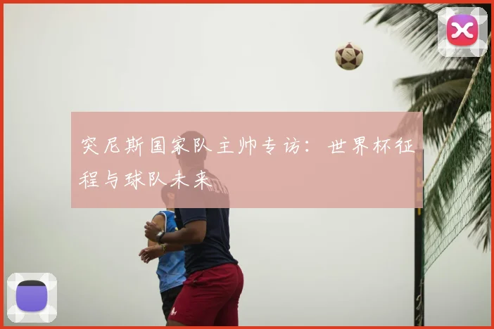 突尼斯国家队主帅专访：世界杯征程与球队未来