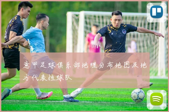 意甲足球俱乐部地理分布地图及地方代表性球队