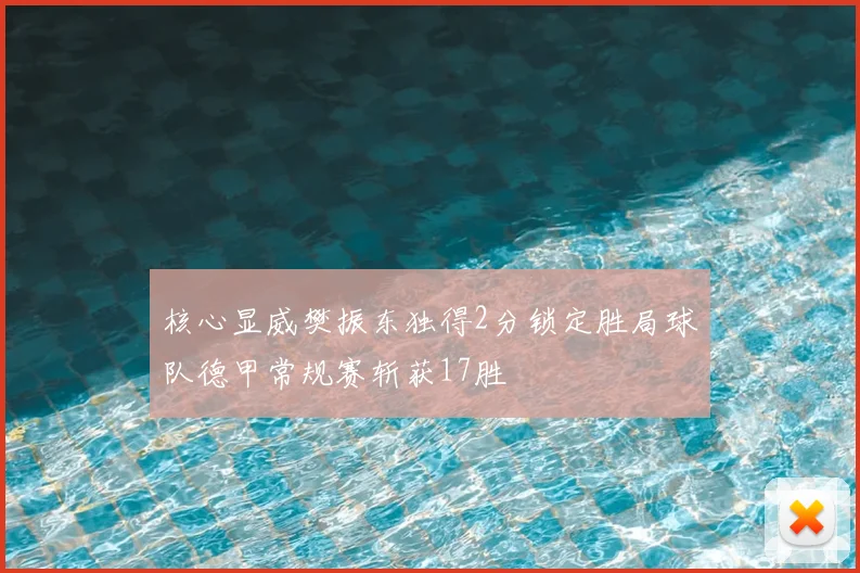 核心显威樊振东独得2分锁定胜局球队德甲常规赛斩获17胜