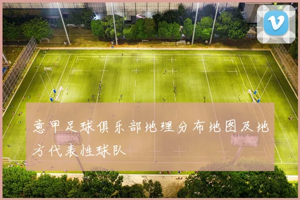 意甲足球俱乐部地理分布地图及地方代表性球队